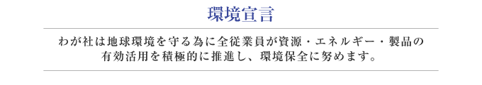 環境宣言 わが社は地球環境を守る為に全従業員が資源・エネルギー・製品の有効活用を積極的に推進し、環境保全に努めます。