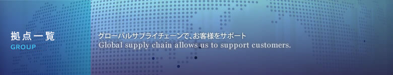 活動拠点 積極的な海外展開で、グローバルニーズをサポート。 Global needs are supported by positive oversers deployment.