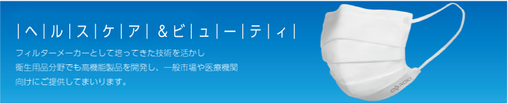 フィルターメーカーとして培ってきた技術を活かし衛生用品分野でも高機能製品を開発し、一般市場や医療機関向けにご提供してまいります。